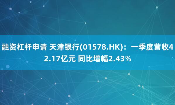 融资杠杆申请 天津银行(01578.HK)：一季度营收42.17亿元 同比增幅2.43%