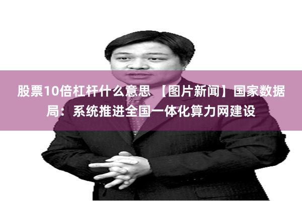 股票10倍杠杆什么意思 【图片新闻】国家数据局：系统推进全国一体化算力网建设