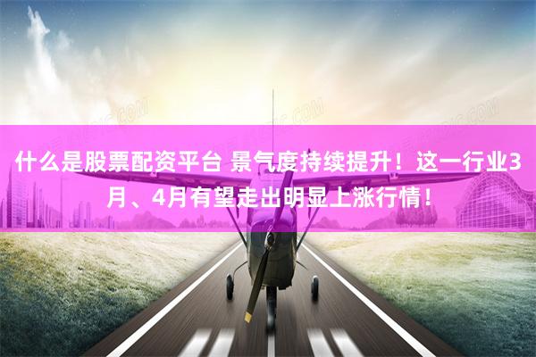 什么是股票配资平台 景气度持续提升！这一行业3月、4月有望走出明显上涨行情！