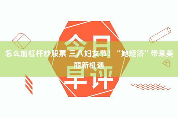 怎么加杠杆炒股票 三八妇女节！“她经济”带来美丽新机遇