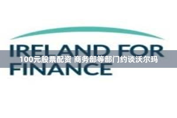100元股票配资 商务部等部门约谈沃尔玛
