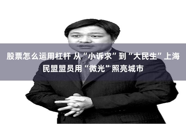 股票怎么运用杠杆 从“小诉求”到“大民生”上海民盟盟员用“微光”照亮城市