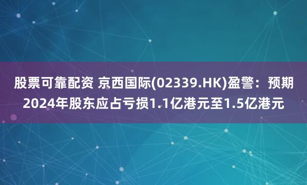 股票可靠配资 京西国际(02339.HK)盈警：预期2024年股东应占亏损1.1亿港元至1.5亿港元