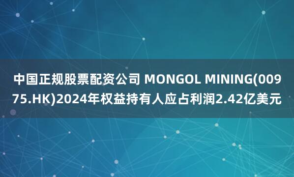 中国正规股票配资公司 MONGOL MINING(00975.HK)2024年权益持有人应占利润2.42亿美元