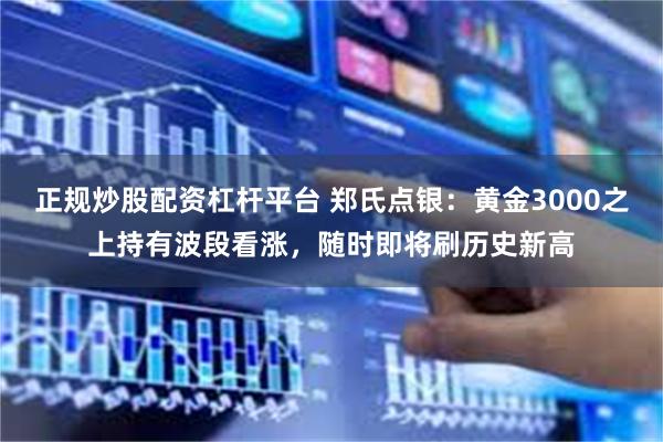 正规炒股配资杠杆平台 郑氏点银：黄金3000之上持有波段看涨，随时即将刷历史新高