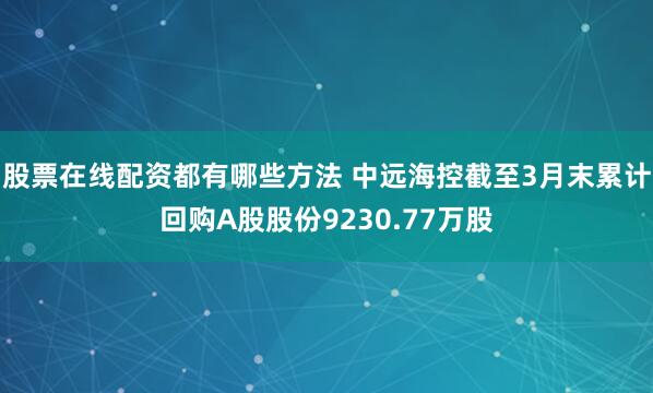 股票在线配资都有哪些方法 中远海控截至3月末累计回购A股股份9230.77万股