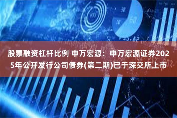 股票融资杠杆比例 申万宏源：申万宏源证券2025年公开发行公司债券(第二期)已于深交所上市