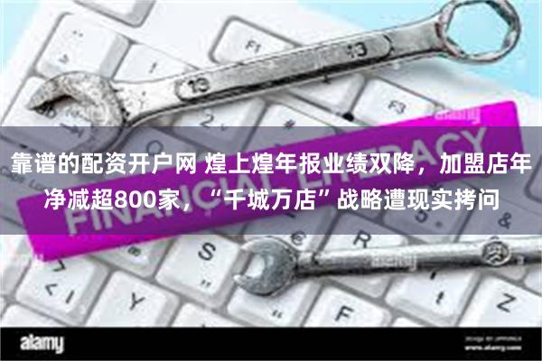 靠谱的配资开户网 煌上煌年报业绩双降，加盟店年净减超800家，“千城万店”战略遭现实拷问