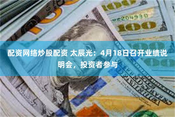 配资网络炒股配资 太辰光：4月18日召开业绩说明会，投资者参与