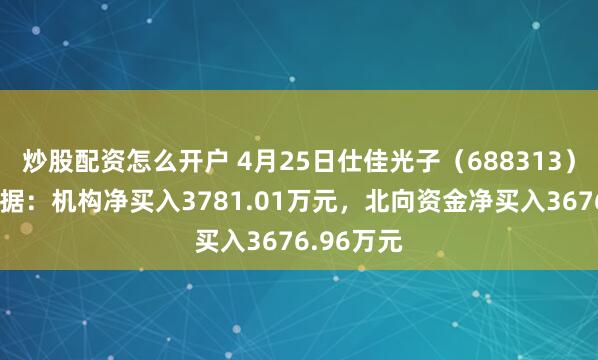 炒股配资怎么开户 4月25日仕佳光子（688313）龙虎榜数据：机构净买入3781.01万元，北向资金净买入3676.96万元