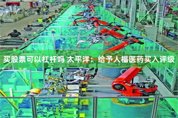 买股票可以杠杆吗 太平洋：给予人福医药买入评级