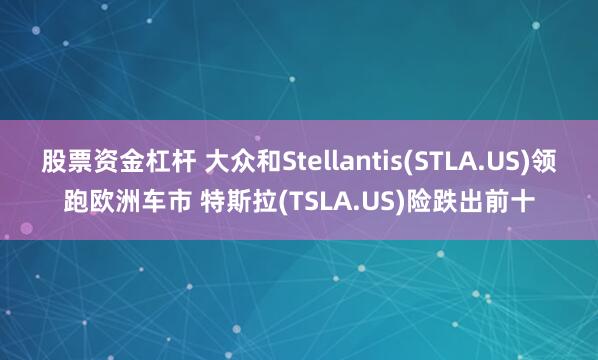 股票资金杠杆 大众和Stellantis(STLA.US)领跑欧洲车市 特斯拉(TSLA.US)险跌出前十