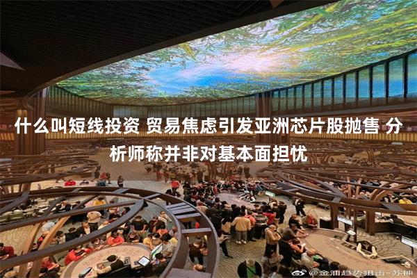 什么叫短线投资 贸易焦虑引发亚洲芯片股抛售 分析师称并非对基本面担忧