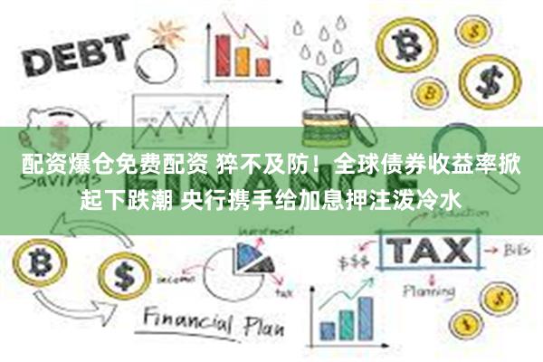 配资爆仓免费配资 猝不及防！全球债券收益率掀起下跌潮 央行携手给加息押注泼冷水