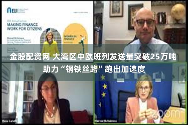 金股配资网 大湾区中欧班列发送量突破25万吨 助力“钢铁丝路”跑出加速度