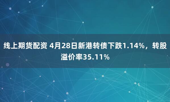 线上期货配资 4月28日新港转债下跌1.14%，转股溢价率35.11%