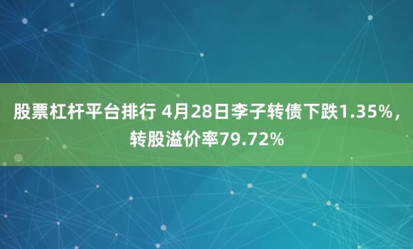 股票杠杆平台排行 4月28日李子转债下跌1.35%，转股溢价率79.72%