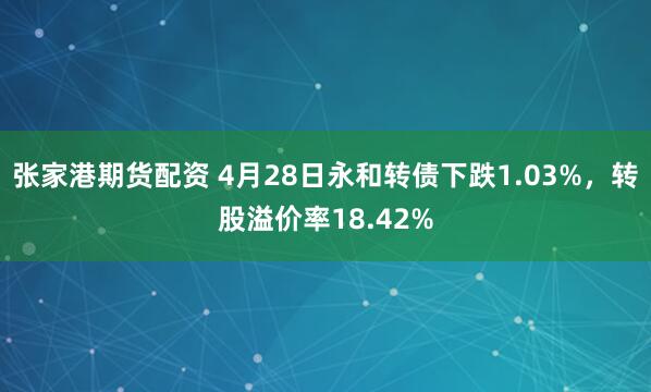 张家港期货配资 4月28日永和转债下跌1.03%，转股溢价率18.42%