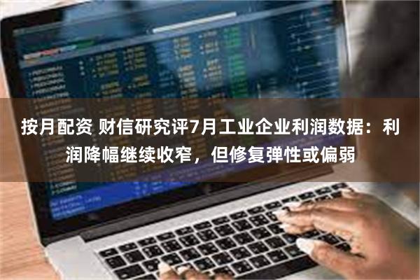 按月配资 财信研究评7月工业企业利润数据：利润降幅继续收窄，但修复弹性或偏弱