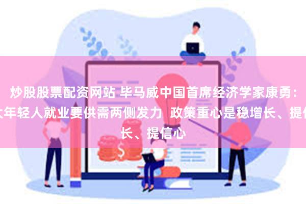 炒股股票配资网站 毕马威中国首席经济学家康勇：扩大年轻人就业要供需两侧发力  政策重心是稳增长、提信心