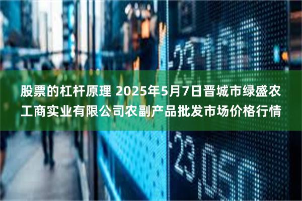 股票的杠杆原理 2025年5月7日晋城市绿盛农工商实业有限公司农副产品批发市场价格行情