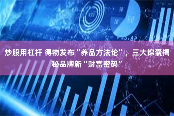 炒股用杠杆 得物发布“养品方法论”，三大锦囊揭秘品牌新“财富密码”