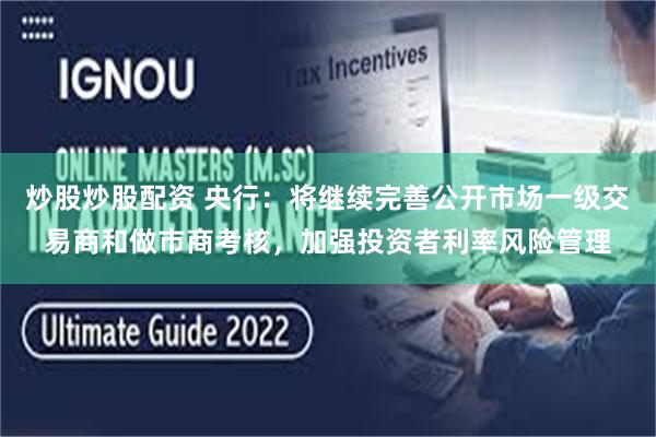 炒股炒股配资 央行：将继续完善公开市场一级交易商和做市商考核，加强投资者利率风险管理
