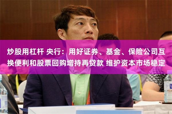 炒股用杠杆 央行：用好证券、基金、保险公司互换便利和股票回购增持再贷款 维护资本市场稳定
