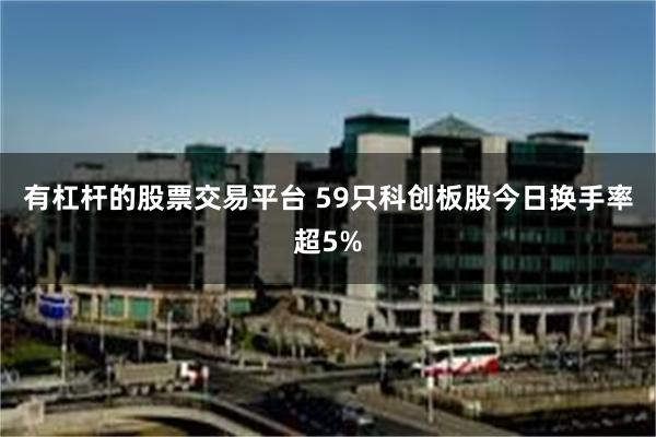 有杠杆的股票交易平台 59只科创板股今日换手率超5%