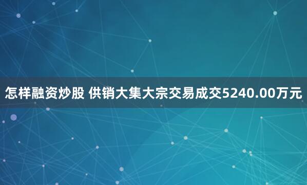 怎样融资炒股 供销大集大宗交易成交5240.00万元