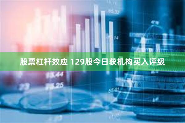 股票杠杆效应 129股今日获机构买入评级
