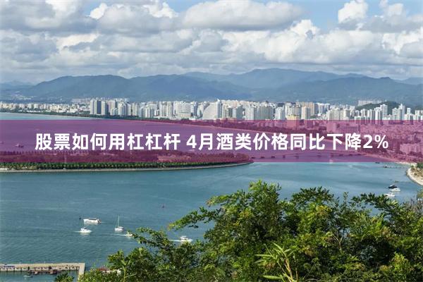 股票如何用杠杠杆 4月酒类价格同比下降2%