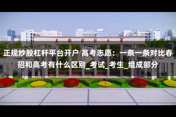 正规炒股杠杆平台开户 高考志愿：一条一条对比春招和高考有什么区别_考试_考生_组成部分