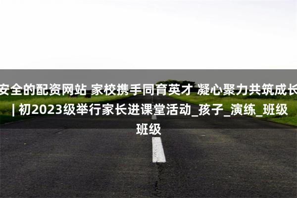 安全的配资网站 家校携手同育英才 凝心聚力共筑成长 | 初2023级举行家长进课堂活动_孩子_演练_班级