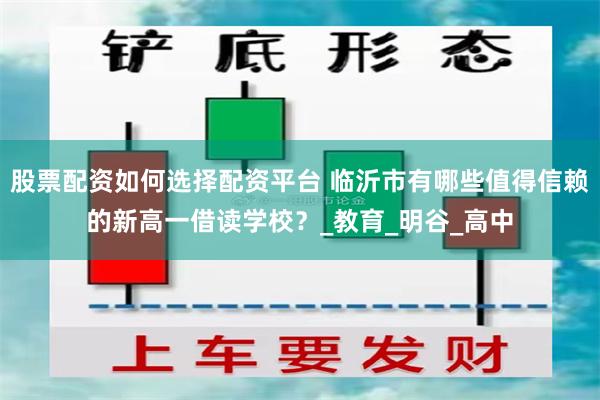 股票配资如何选择配资平台 临沂市有哪些值得信赖的新高一借读学校？_教育_明谷_高中