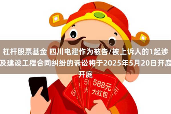 杠杆股票基金 四川电建作为被告/被上诉人的1起涉及建设工程合同纠纷的诉讼将于2025年5月20日开庭