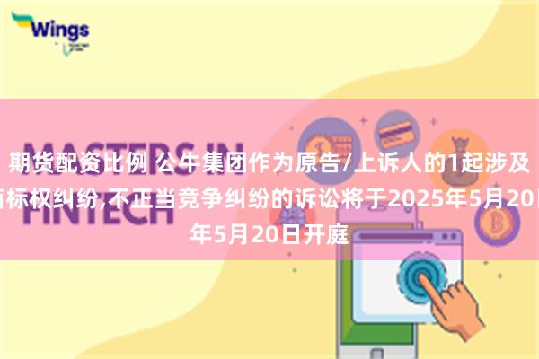 期货配资比例 公牛集团作为原告/上诉人的1起涉及侵害商标权纠纷,不正当竞争纠纷的诉讼将于2025年5月20日开庭