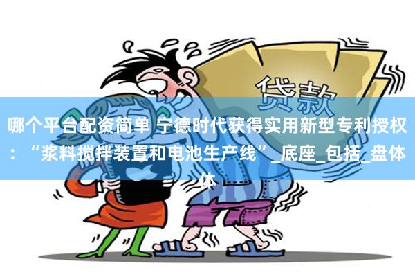 哪个平台配资简单 宁德时代获得实用新型专利授权：“浆料搅拌装置和电池生产线”_底座_包括_盘体