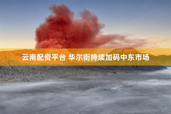 云南配资平台 华尔街持续加码中东市场