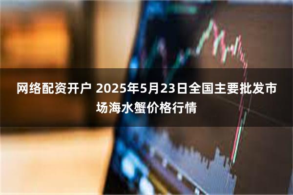 网络配资开户 2025年5月23日全国主要批发市场海水蟹价格行情