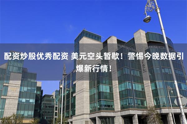 配资炒股优秀配资 美元空头暂歇！警惕今晚数据引爆新行情！