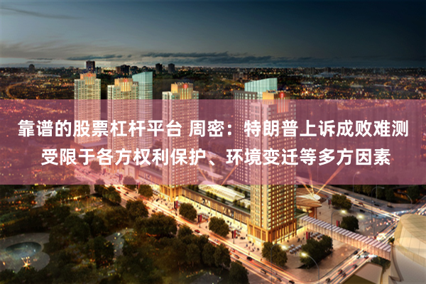 靠谱的股票杠杆平台 周密：特朗普上诉成败难测 受限于各方权利保护、环境变迁等多方因素