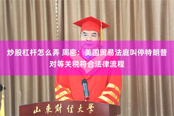 炒股杠杆怎么弄 周密：美国贸易法庭叫停特朗普对等关税符合法律流程