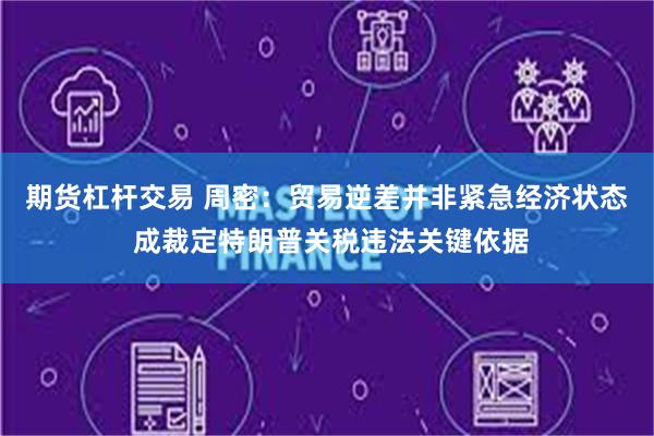 期货杠杆交易 周密：贸易逆差并非紧急经济状态 成裁定特朗普关税违法关键依据