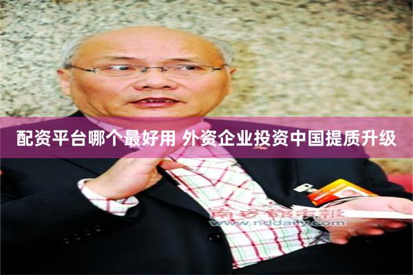 配资平台哪个最好用 外资企业投资中国提质升级