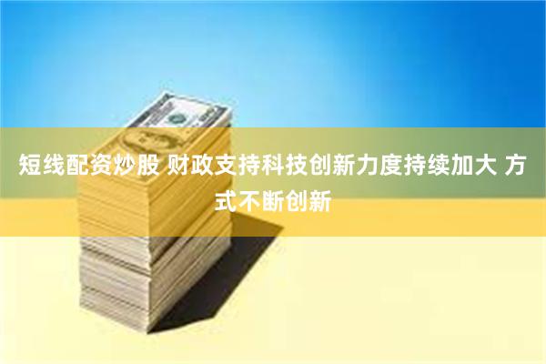 短线配资炒股 财政支持科技创新力度持续加大 方式不断创新