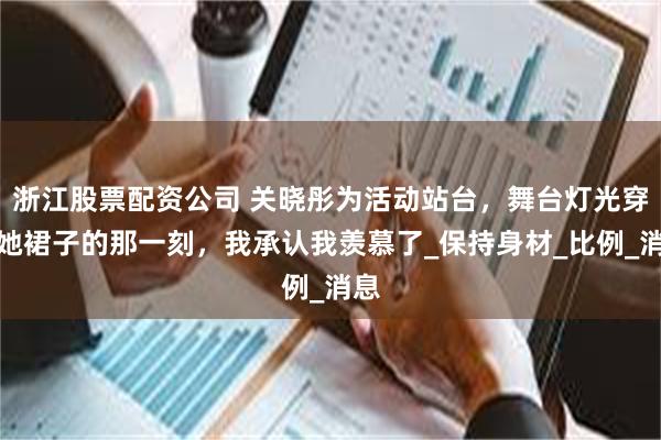 浙江股票配资公司 关晓彤为活动站台，舞台灯光穿透她裙子的那一刻，我承认我羡慕了_保持身材_比例_消息
