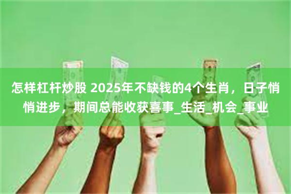 怎样杠杆炒股 2025年不缺钱的4个生肖，日子悄悄进步，期间总能收获喜事_生活_机会_事业