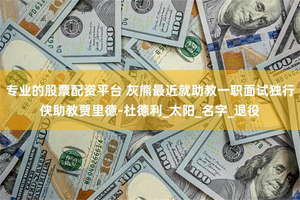 专业的股票配资平台 灰熊最近就助教一职面试独行侠助教贾里德-杜德利_太阳_名字_退役