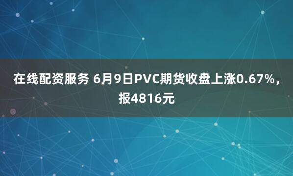 在线配资服务 6月9日PVC期货收盘上涨0.67%，报4816元